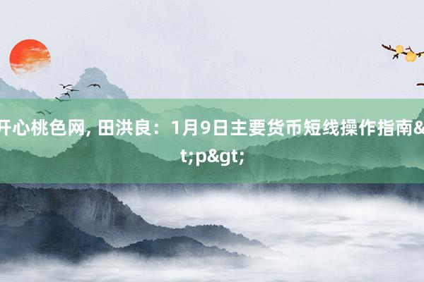开心桃色网， 田洪良：1月9日主要货币短线操作指南<p>