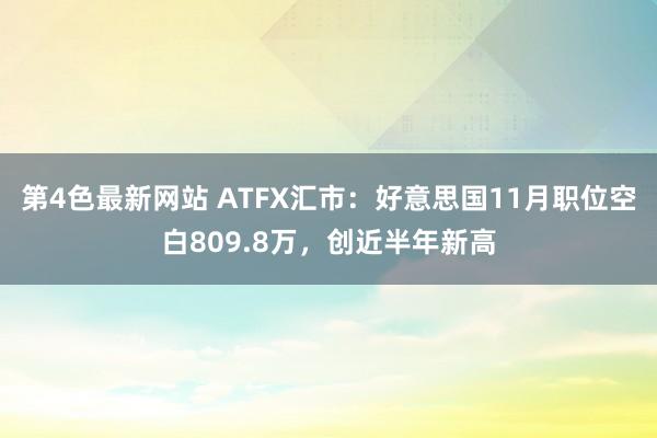 第4色最新网站 ATFX汇市：好意思国11月职位空白809.8万，创近半年新高