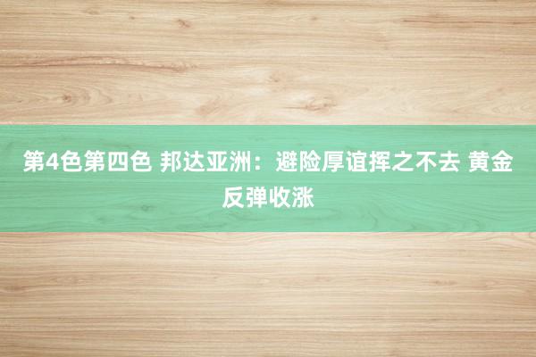 第4色第四色 邦达亚洲：避险厚谊挥之不去 黄金反弹收涨