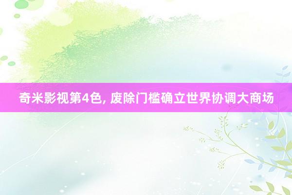 奇米影视第4色， 废除门槛确立世界协调大商场