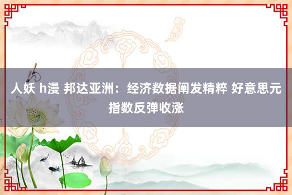 人妖 h漫 邦达亚洲：经济数据阐发精粹 好意思元指数反弹收涨