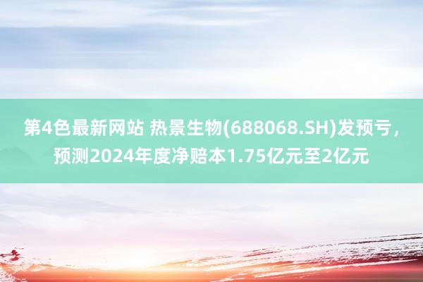 第4色最新网站 热景生物(688068.SH)发预亏，预测2024年度净赔本1.75亿元至2亿元