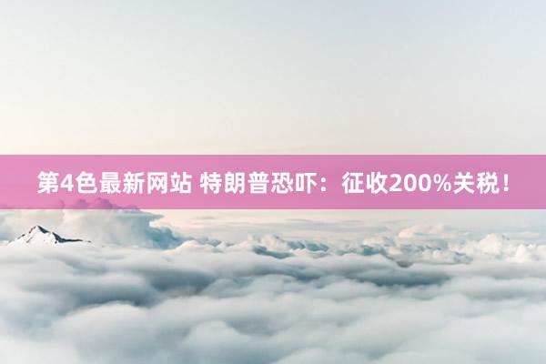 第4色最新网站 特朗普恐吓：征收200%关税！