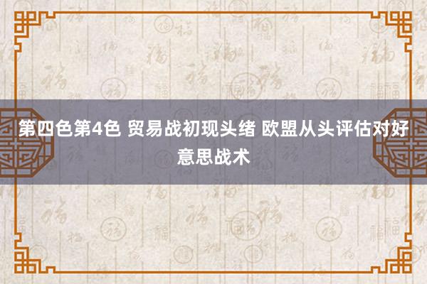 第四色第4色 贸易战初现头绪 欧盟从头评估对好意思战术