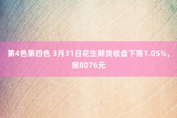第4色第四色 3月31日花生期货收盘下落1.05%，报8076元