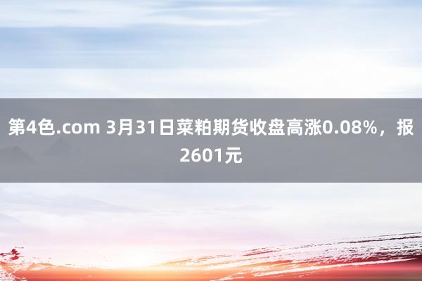 第4色.com 3月31日菜粕期货收盘高涨0.08%，报2601元