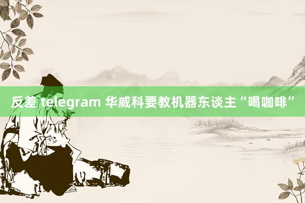 反差 telegram 华威科要教机器东谈主“喝咖啡”