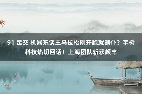91 足交 机器东谈主马拉松刚开跑就颠仆？宇树科技热切回话！上海团队斩获颇丰