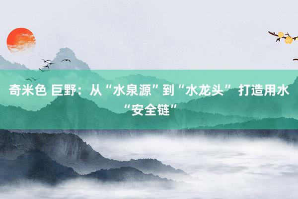 奇米色 巨野：从“水泉源”到“水龙头” 打造用水“安全链”