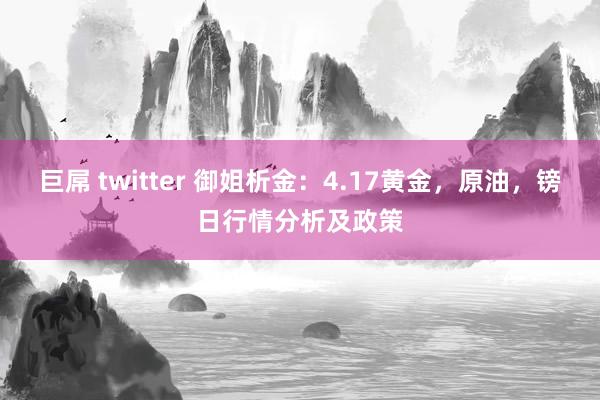 巨屌 twitter 御姐析金：4.17黄金，原油，镑日行情分析及政策