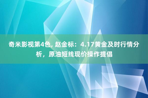 奇米影视第4色， 赵金标：4.17黄金及时行情分析，原油短线现价操作提倡