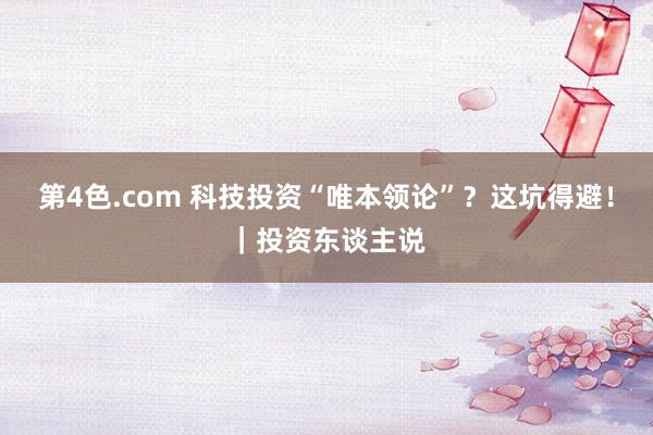 第4色.com 科技投资“唯本领论”？这坑得避！｜投资东谈主说