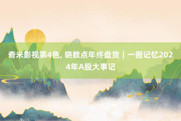 奇米影视第4色， 晓数点年终盘货｜一图记忆2024年A股大事记