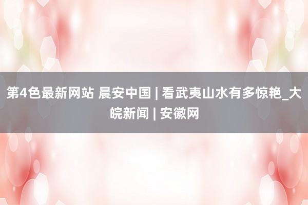 第4色最新网站 晨安中国 | 看武夷山水有多惊艳_大皖新闻 | 安徽网