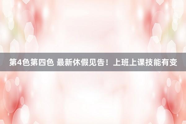 第4色第四色 最新休假见告！上班上课技能有变