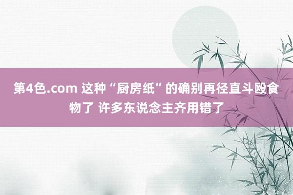 第4色.com 这种“厨房纸”的确别再径直斗殴食物了 许多东说念主齐用错了