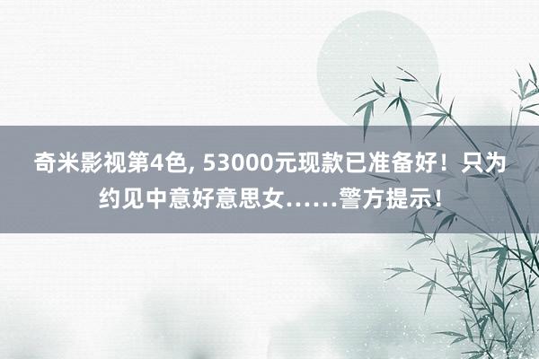 奇米影视第4色， 53000元现款已准备好！只为约见中意好意思女……警方提示！