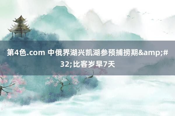 第4色.com 中俄界湖兴凯湖参预捕捞期&#32;比客岁早7天