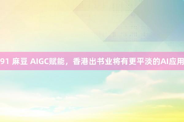 91 麻豆 AIGC赋能，香港出书业将有更平淡的AI应用