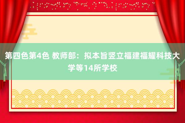 第四色第4色 教师部：拟本旨竖立福建福耀科技大学等14所学校
