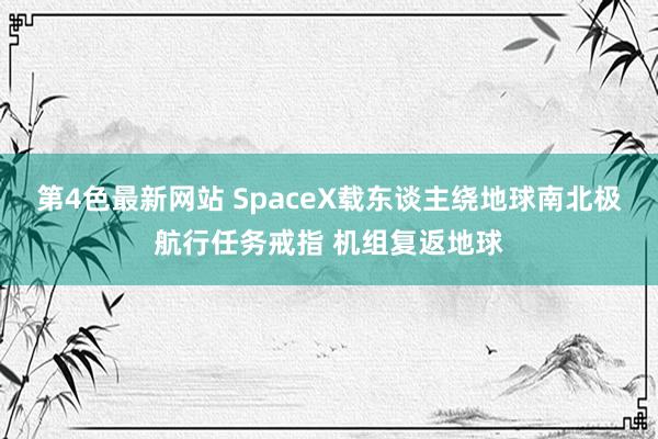第4色最新网站 SpaceX载东谈主绕地球南北极航行任务戒指 机组复返地球