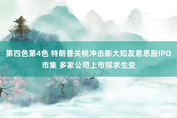 第四色第4色 特朗普关税冲击膨大知友意思股IPO市集 多家公司上市探求生变