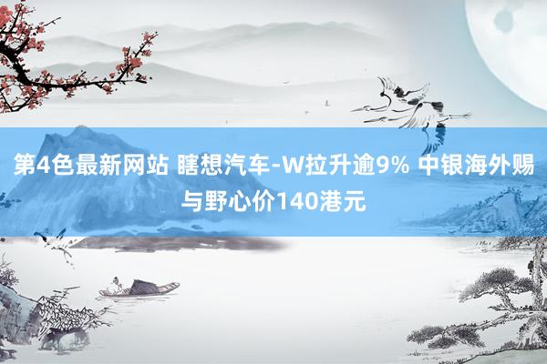 第4色最新网站 瞎想汽车-W拉升逾9% 中银海外赐与野心价140港元