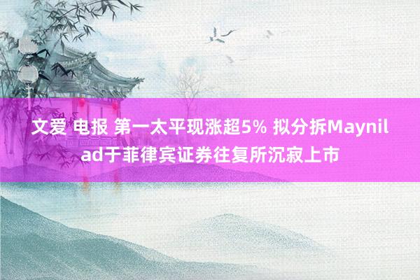 文爱 电报 第一太平现涨超5% 拟分拆Maynilad于菲律宾证券往复所沉寂上市
