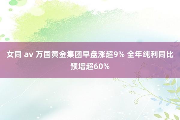 女同 av 万国黄金集团早盘涨超9% 全年纯利同比预增超60%