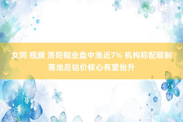 女同 视频 洛阳钼业盘中涨近7% 机构称配额制落地后钴价核心有望抬升