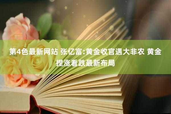第4色最新网站 张亿富:黄金收官遇大非农 黄金捏涨看跌最新布局