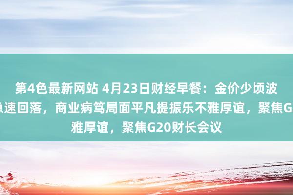 第4色最新网站 4月23日财经早餐：金价少顷波及3500后急速回落，商业病笃局面平凡提振乐不雅厚谊，聚焦G20财长会议