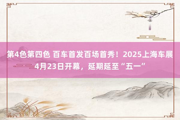 第4色第四色 百车首发百场首秀！2025上海车展4月23日开幕，延期延至“五一”