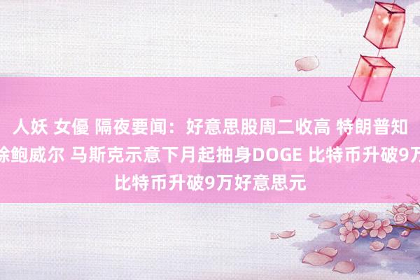 人妖 女優 隔夜要闻：好意思股周二收高 特朗普知道意外免除鲍威尔 马斯克示意下月起抽身DOGE 比特币升破9万好意思元