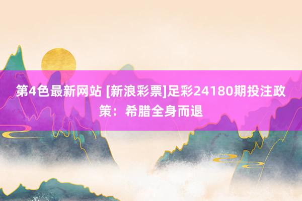 第4色最新网站 [新浪彩票]足彩24180期投注政策：希腊全身而退