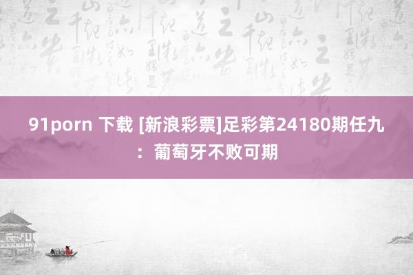 91porn 下载 [新浪彩票]足彩第24180期任九：葡萄牙不败可期