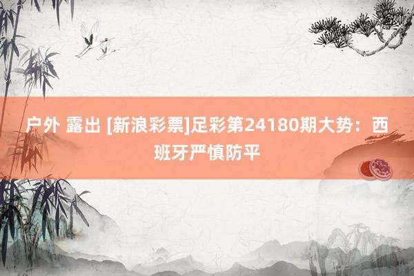 户外 露出 [新浪彩票]足彩第24180期大势：西班牙严慎防平