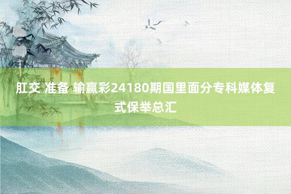 肛交 准备 输赢彩24180期国里面分专科媒体复式保举总汇