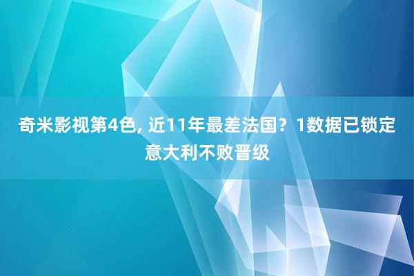 奇米影视第4色， 近11年最差法国？1数据已锁定意大利不败晋级