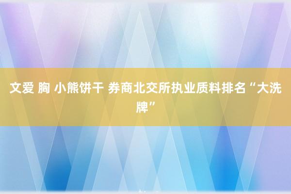 文爱 胸 小熊饼干 券商北交所执业质料排名“大洗牌”