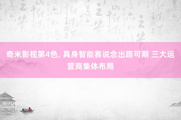奇米影视第4色， 具身智能赛说念出路可期 三大运营商集体布局