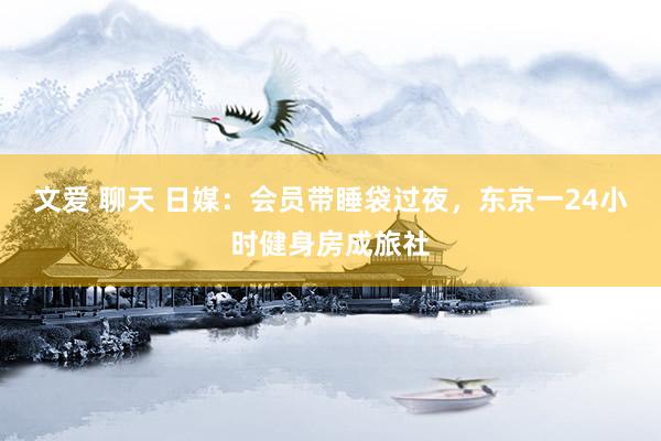 文爱 聊天 日媒：会员带睡袋过夜，东京一24小时健身房成旅社