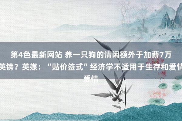 第4色最新网站 养一只狗的清闲额外于加薪7万英镑？英媒：“贴价签式”经济学不适用于生存和爱情