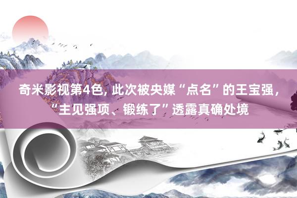 奇米影视第4色， 此次被央媒“点名”的王宝强，“主见强项、锻练了”透露真确处境