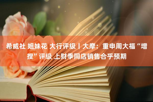 希威社 姐妹花 大行评级丨大摩：重申周大福“增捏”评级 上财季同店销售合乎预期