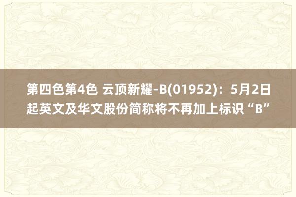 第四色第4色 云顶新耀-B(01952)：5月2日起英文及华文股份简称将不再加上标识“B”