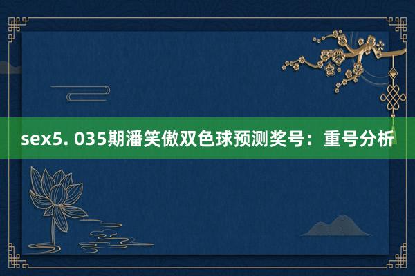 sex5. 035期潘笑傲双色球预测奖号：重号分析