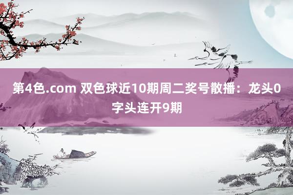 第4色.com 双色球近10期周二奖号散播：龙头0字头连开9期