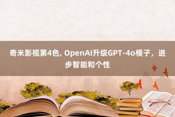 奇米影视第4色， OpenAI升级GPT-4o模子，进步智能和个性