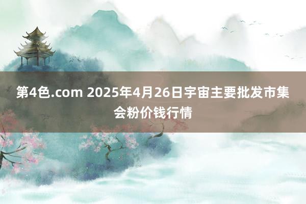 第4色.com 2025年4月26日宇宙主要批发市集会粉价钱行情